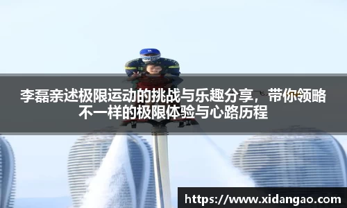 李磊亲述极限运动的挑战与乐趣分享，带你领略不一样的极限体验与心路历程