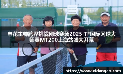 申花主帅跨界挑战网球赛场2025ITF国际网球大师赛MT200上海站盛大开幕